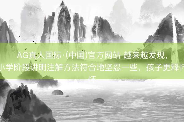 AG真人国际·(中国)官方网站 越来越发现,小学阶段讲明注解方法符合地坚忍一些,孩子更释怀