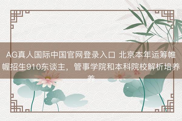 AG真人国际中国官网登录入口 北京本年运筹帷幄招生910东谈主，管事学院和本科院校解析培养