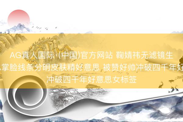 AG真人国际·(中国)官方网站 鞠婧祎无滤镜生图引热议 巴掌脸线条分明皮肤精好意思 被赞好帅冲破四千年好意思女标签