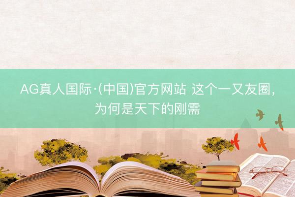 AG真人国际·(中国)官方网站 这个一又友圈，为何是天下的刚需