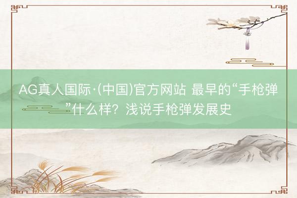 AG真人国际·(中国)官方网站 最早的“手枪弹”什么样？浅说手枪弹发展史