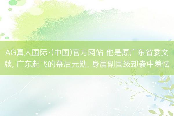 AG真人国际·(中国)官方网站 他是原广东省委文牍, 广东起飞的幕后元勋, 身居副国级却囊中羞怯