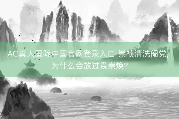 AG真人国际中国官网登录入口 崇祯清洗阉党， 为什么会放过袁崇焕?