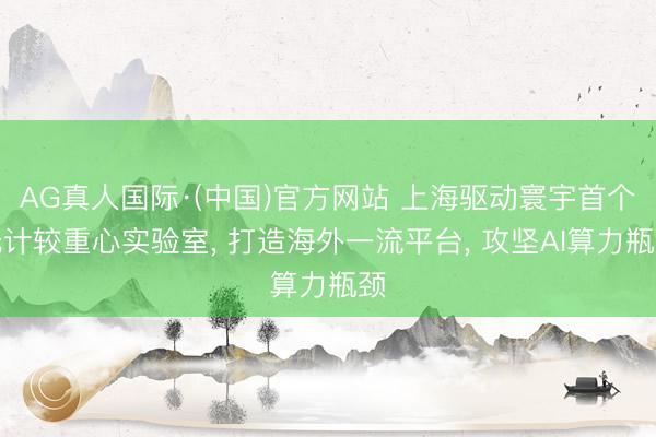 AG真人国际·(中国)官方网站 上海驱动寰宇首个光计较重心实验室， 打造海外一流平台， 攻坚AI算力瓶颈
