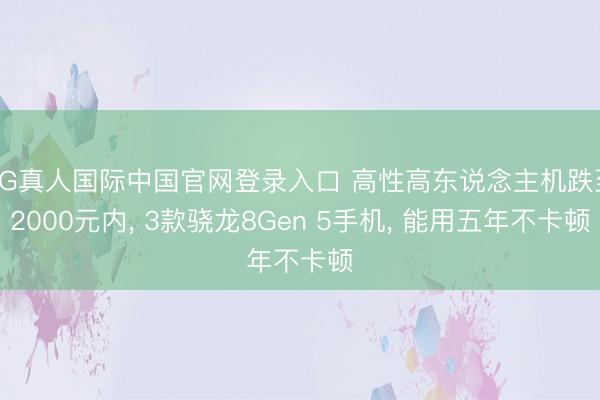 AG真人国际中国官网登录入口 高性高东说念主机跌至2000元内， 3款骁龙8Gen 5手机， 能用五年不卡顿