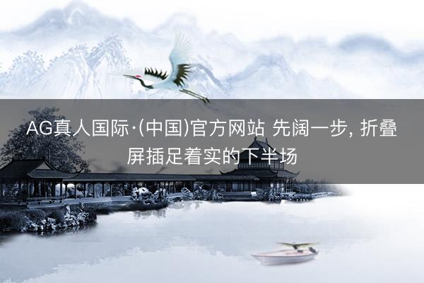 AG真人国际·(中国)官方网站 先阔一步， 折叠屏插足着实的下半场