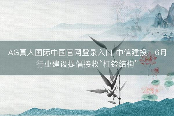 AG真人国际中国官网登录入口 中信建投：6月行业建设提倡接收“杠铃结构”