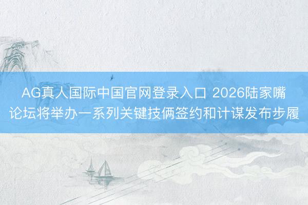 AG真人国际中国官网登录入口 2026陆家嘴论坛将举办一系列关键技俩签约和计谋发布步履