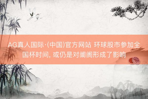 AG真人国际·(中国)官方网站 环球股市参加全国杯时间, 或仍是对阛阓形成了影响