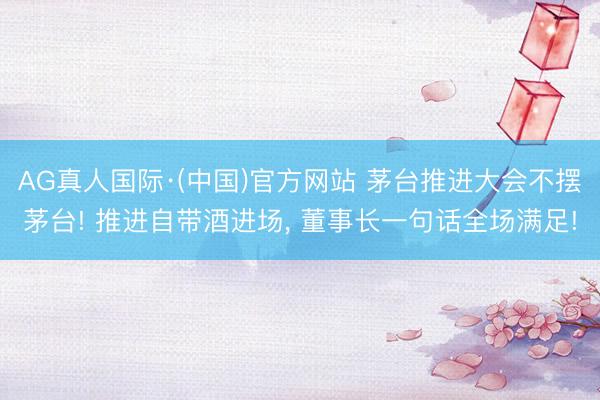 AG真人国际·(中国)官方网站 茅台推进大会不摆茅台! 推进自带酒进场, 董事长一句话全场满足!