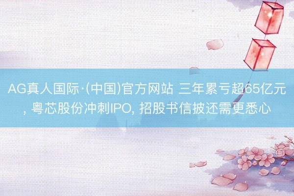 AG真人国际·(中国)官方网站 三年累亏超65亿元, 粤芯股份冲刺IPO, 招股书信披还需更悉心