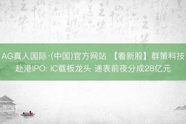 AG真人国际·(中国)官方网站 【看新股】群策科技赴港IPO: IC载板龙头 递表前夜分成28亿元