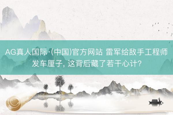 AG真人国际·(中国)官方网站 雷军给敌手工程师发车厘子， 这背后藏了若干心计?