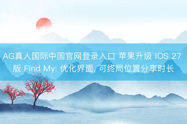 AG真人国际中国官网登录入口 苹果升级 iOS 27 版 Find My: 优化界面， 可终局位置分享时长