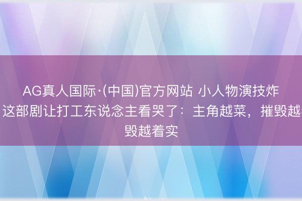 AG真人国际·(中国)官方网站 小人物演技炸裂!这部剧让打工东说念主看哭了:主角越菜,摧毁越着实