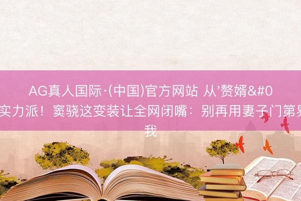 AG真人国际·(中国)官方网站 从'赘婿'到实力派！窦骁这变装让全网闭嘴：别再用妻子门第界说我
