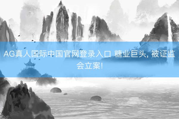 AG真人国际中国官网登录入口 糖业巨头， 被证监会立案!