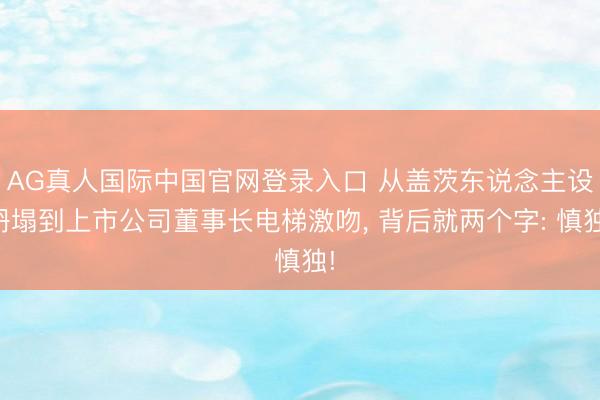 AG真人国际中国官网登录入口 从盖茨东说念主设坍塌到上市公司董事长电梯激吻, 背后就两个字: 慎独!