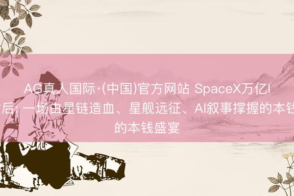 AG真人国际·(中国)官方网站 SpaceX万亿IPO背后: 一场由星链造血、星舰远征、AI叙事撑握的本钱盛宴