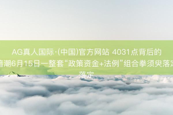 AG真人国际·(中国)官方网站 4031点背后的暗潮6月15日一整套“政策资金+法例”组合拳须臾落定