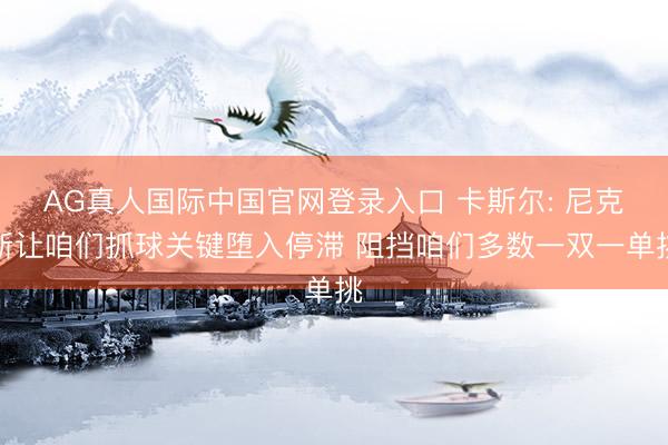 AG真人国际中国官网登录入口 卡斯尔: 尼克斯让咱们抓球关键堕入停滞 阻挡咱们多数一双一单挑