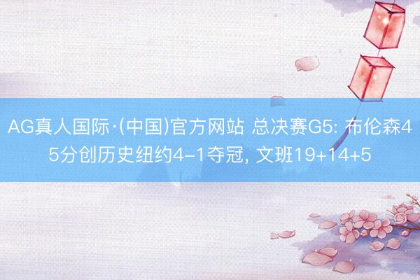 AG真人国际·(中国)官方网站 总决赛G5: 布伦森45分创历史纽约4-1夺冠， 文班19+14+5