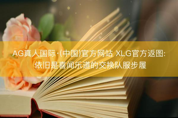 AG真人国际·(中国)官方网站 XLG官方返图: 依旧是喜闻乐道的交换队服步履