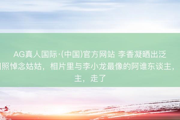 AG真人国际·(中国)官方网站 李香凝晒出泛黄旧照悼念姑姑，相片里与李小龙最像的阿谁东谈主，走了