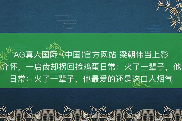 AG真人国际·(中国)官方网站 梁朝伟当上影节评委会主席，穿得很介怀，一启齿却拐回捡鸡蛋日常：火了一辈子，他最爱的还是这口人烟气