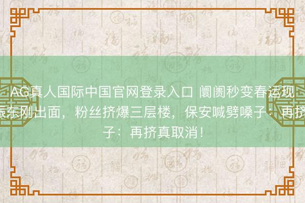 AG真人国际中国官网登录入口 阛阓秒变春运现场!樊振东刚出面,粉丝挤爆三层楼,保安喊劈嗓子:再挤真取消!