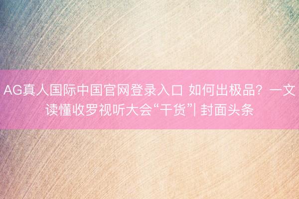 AG真人国际中国官网登录入口 如何出极品？一文读懂收罗视听大会“干货”| 封面头条