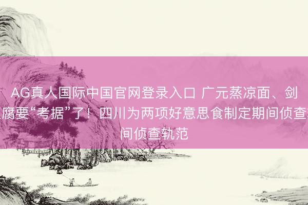 AG真人国际中国官网登录入口 广元蒸凉面、剑门豆腐要“考据”了！四川为两项好意思食制定期间侦查轨范