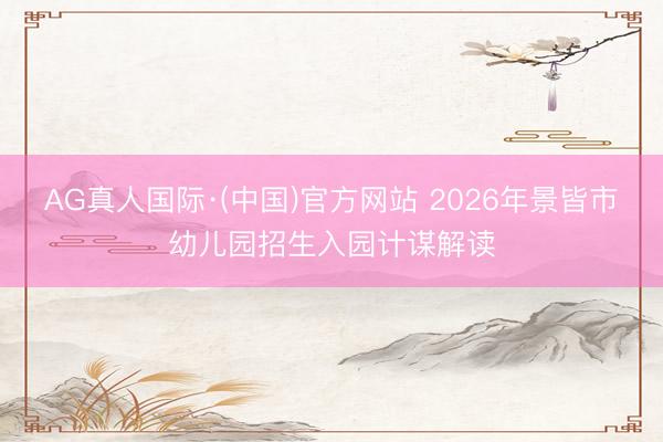 AG真人国际·(中国)官方网站 2026年景皆市幼儿园招生入园计谋解读