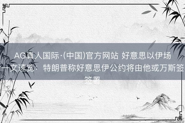 AG真人国际·(中国)官方网站 好意思以伊场合一文速览：特朗普称好意思伊公约将由他或万斯签署