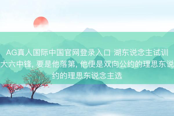 AG真人国际中国官网登录入口 湖东说念主试训冈萨加大六中锋， 要是他落第， 他便是双向公约的理思东说念主选