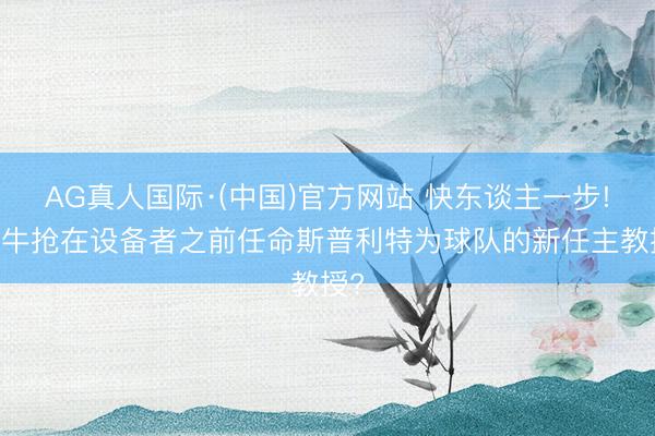 AG真人国际·(中国)官方网站 快东谈主一步! 公牛抢在设备者之前任命斯普利特为球队的新任主教授?