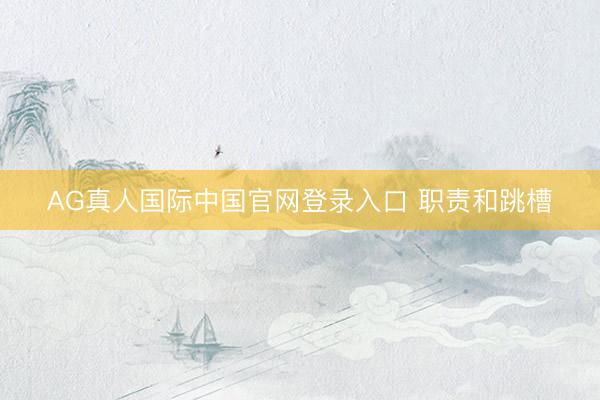 AG真人国际中国官网登录入口 职责和跳槽