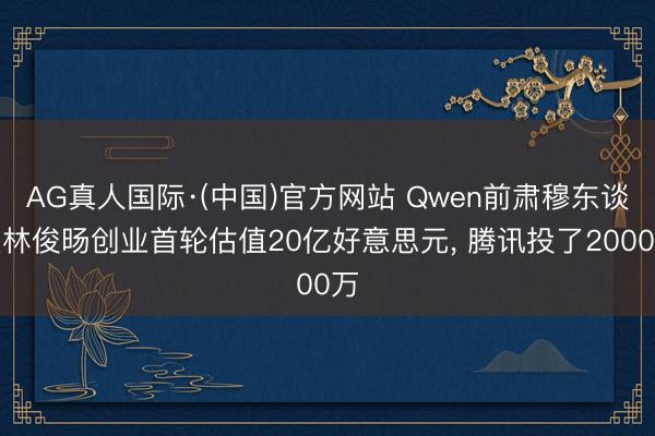 AG真人国际·(中国)官方网站 Qwen前肃穆东谈主林俊旸创业首轮估值20亿好意思元， 腾讯投了2000万