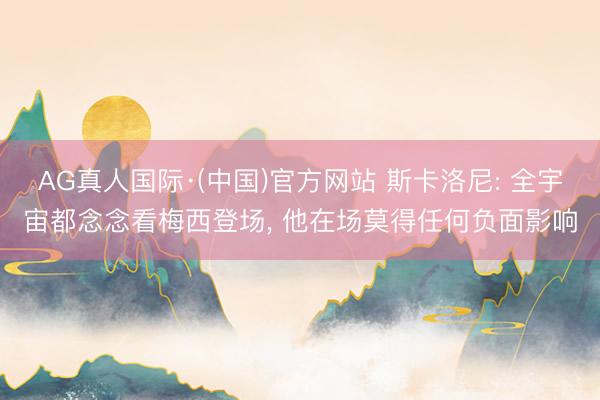 AG真人国际·(中国)官方网站 斯卡洛尼: 全宇宙都念念看梅西登场, 他在场莫得任何负面影响