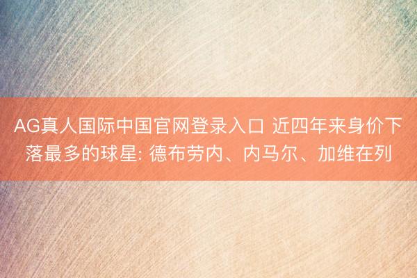 AG真人国际中国官网登录入口 近四年来身价下落最多的球星: 德布劳内、内马尔、加维在列