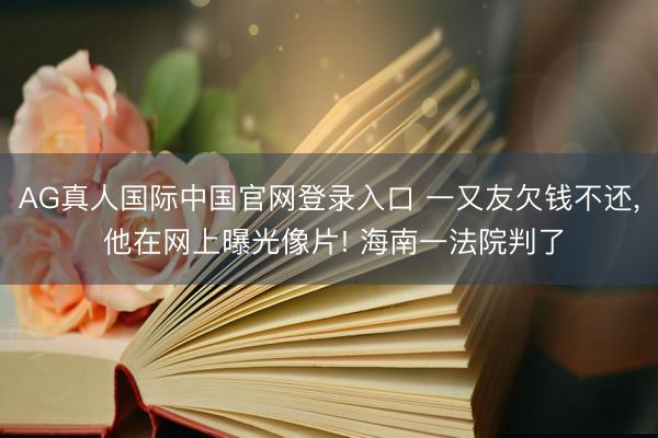 AG真人国际中国官网登录入口 一又友欠钱不还， 他在网上曝光像片! 海南一法院判了