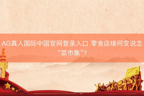 AG真人国际中国官网登录入口 零食店缘何变说念“菜市集”?