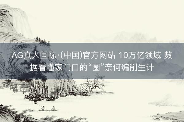 AG真人国际·(中国)官方网站 10万亿领域 数据看懂家门口的“圈”奈何编削生计