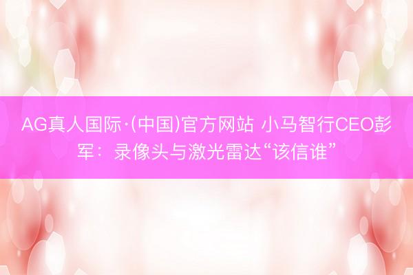 AG真人国际·(中国)官方网站 小马智行CEO彭军：录像头与激光雷达“该信谁”