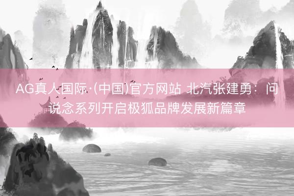 AG真人国际·(中国)官方网站 北汽张建勇：问说念系列开启极狐品牌发展新篇章