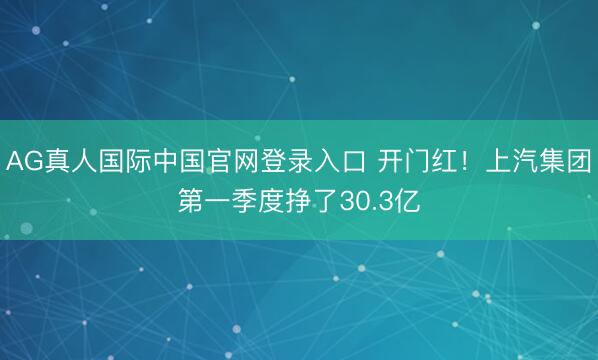 AG真人国际中国官网登录入口 开门红！上汽集团第一季度挣了30.3亿