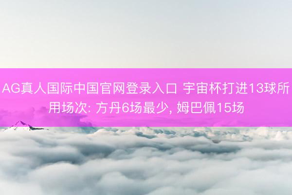 AG真人国际中国官网登录入口 宇宙杯打进13球所用场次: 方丹6场最少， 姆巴佩15场