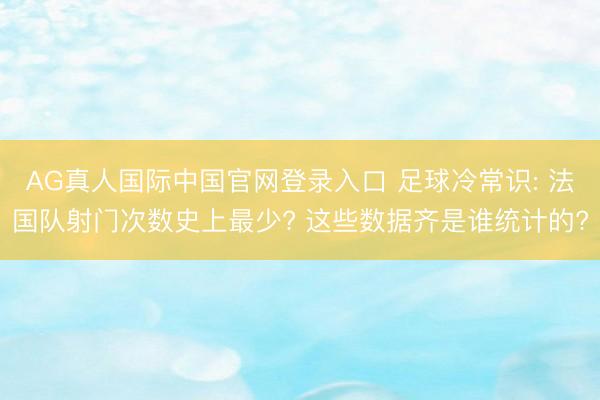 AG真人国际中国官网登录入口 足球冷常识: 法国队射门次数史上最少? 这些数据齐是谁统计的?