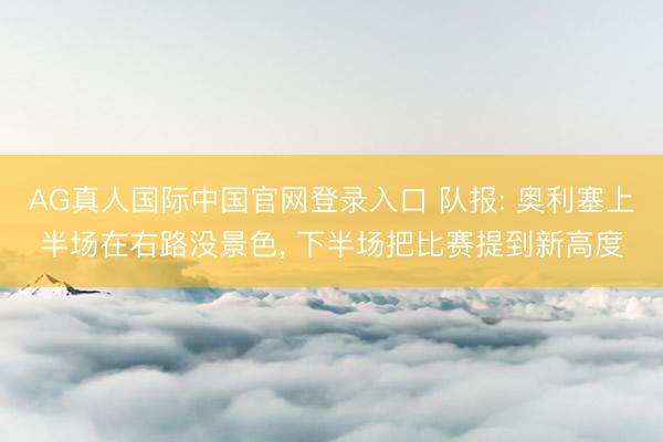 AG真人国际中国官网登录入口 队报: 奥利塞上半场在右路没景色， 下半场把比赛提到新高度