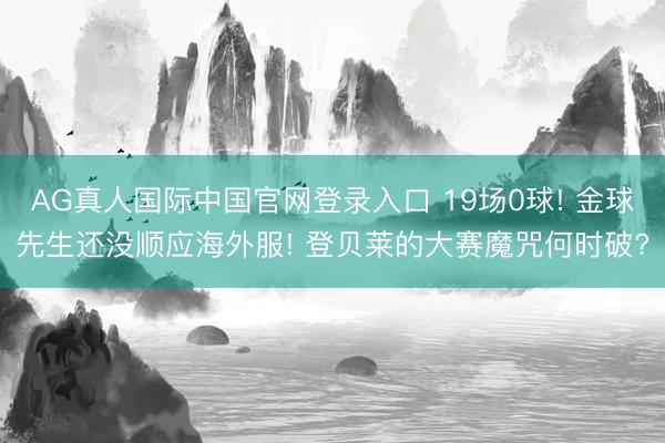 AG真人国际中国官网登录入口 19场0球! 金球先生还没顺应海外服! 登贝莱的大赛魔咒何时破?